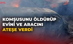 Komşusunu Öldürüp Evini ve Aracını Ateşe Verdi